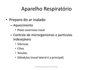 Aparelho Respiratório
• Preparo do ar inalado
– Aquecimento
• Plexo cavernoso nasal
– Controle de microrganismos e partículas
indesejáveis
• Vibrissas
• Cílios
• Tonsilas
• Glândulas (nasal lateral é a principal)
Profª Renata Avancini Fernandes
 