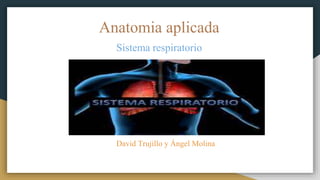 Anatomia aplicada
Sistema respiratorio
David Trujillo y Ángel Molina
 