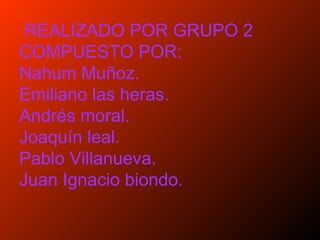 REALIZADO POR GRUPO 2
COMPUESTO POR:
Nahum Muñoz.
Emiliano las heras.
Andrés moral.
Joaquín leal.
Pablo Villanueva.
Juan Ignacio biondo.
 
