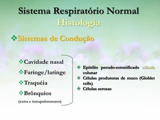 Sistema Respiratório Normal
          Histologia
Sistemas de Condução

  Cavidade nasal
                               Epitélio pseudo-estratificado ciliado
  Faringe/laringe              colunar
                               Células produtoras de muco (Globlet
  Traquéia                     cells)
                               Células serosas
  Brônquios
  (extra e intrapulmonares)
 