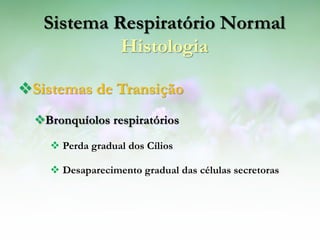 Sistema Respiratório Normal
            Histologia

Sistemas de Transição
  Bronquíolos respiratórios

     Perda gradual dos Cílios

     Desaparecimento gradual das células secretoras
 