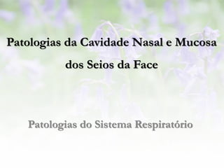 Patologias da Cavidade Nasal e Mucosa
          dos Seios da Face



   Patologias do Sistema Respiratório
 