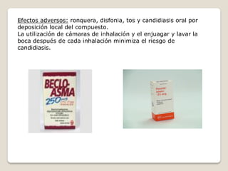 Efectos adversos: ronquera, disfonia, tos y candidiasis oral por
deposición local del compuesto.
La utilización de cámaras de inhalación y el enjuagar y lavar la
boca después de cada inhalación minimiza el riesgo de
candidiasis.
 