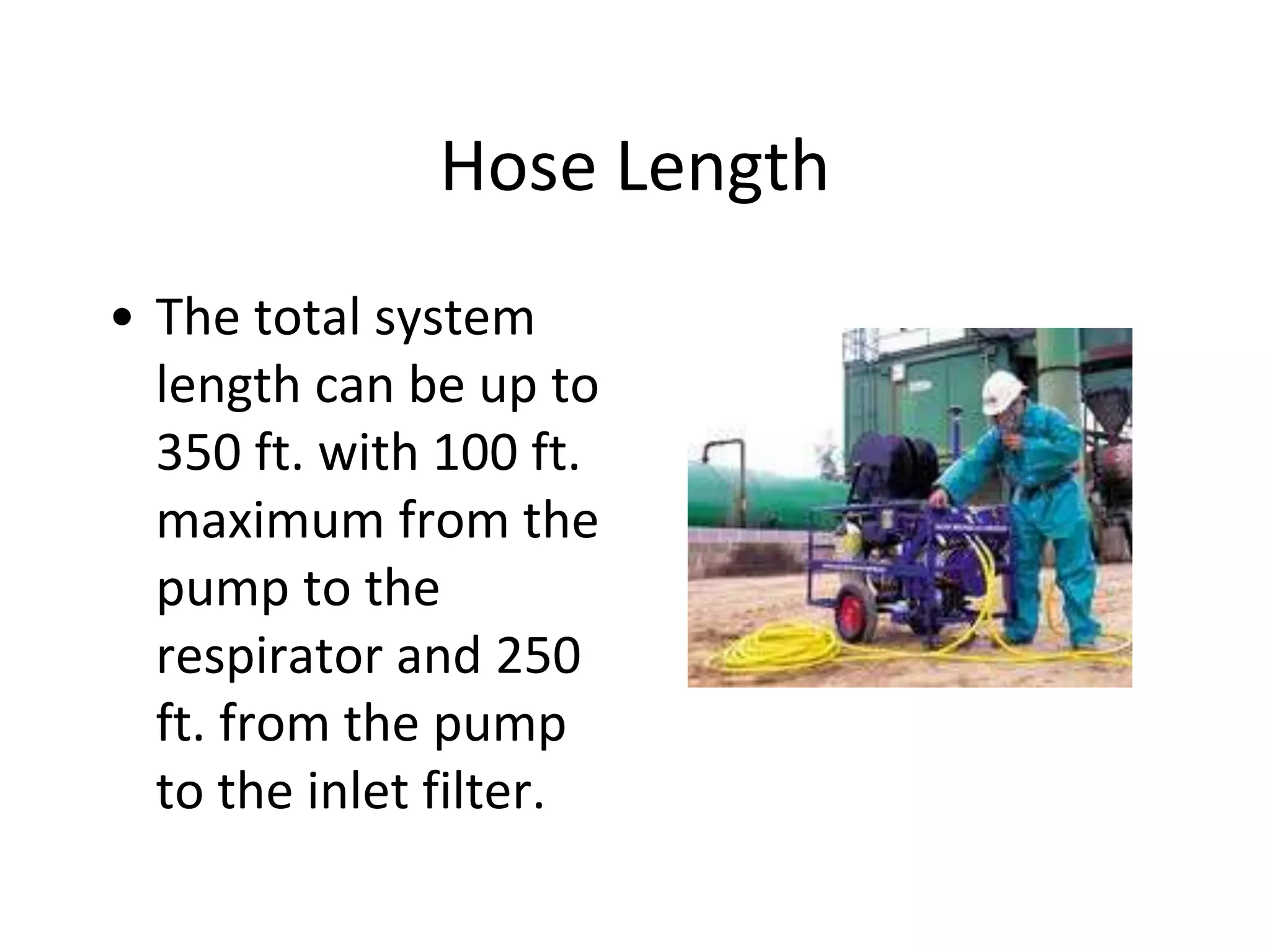 Hose Length
• The total system
length can be up to
350 ft. with 100 ft.
maximum from the
pump to the
respirator and 250
ft. from the pump
to the inlet filter.
 
