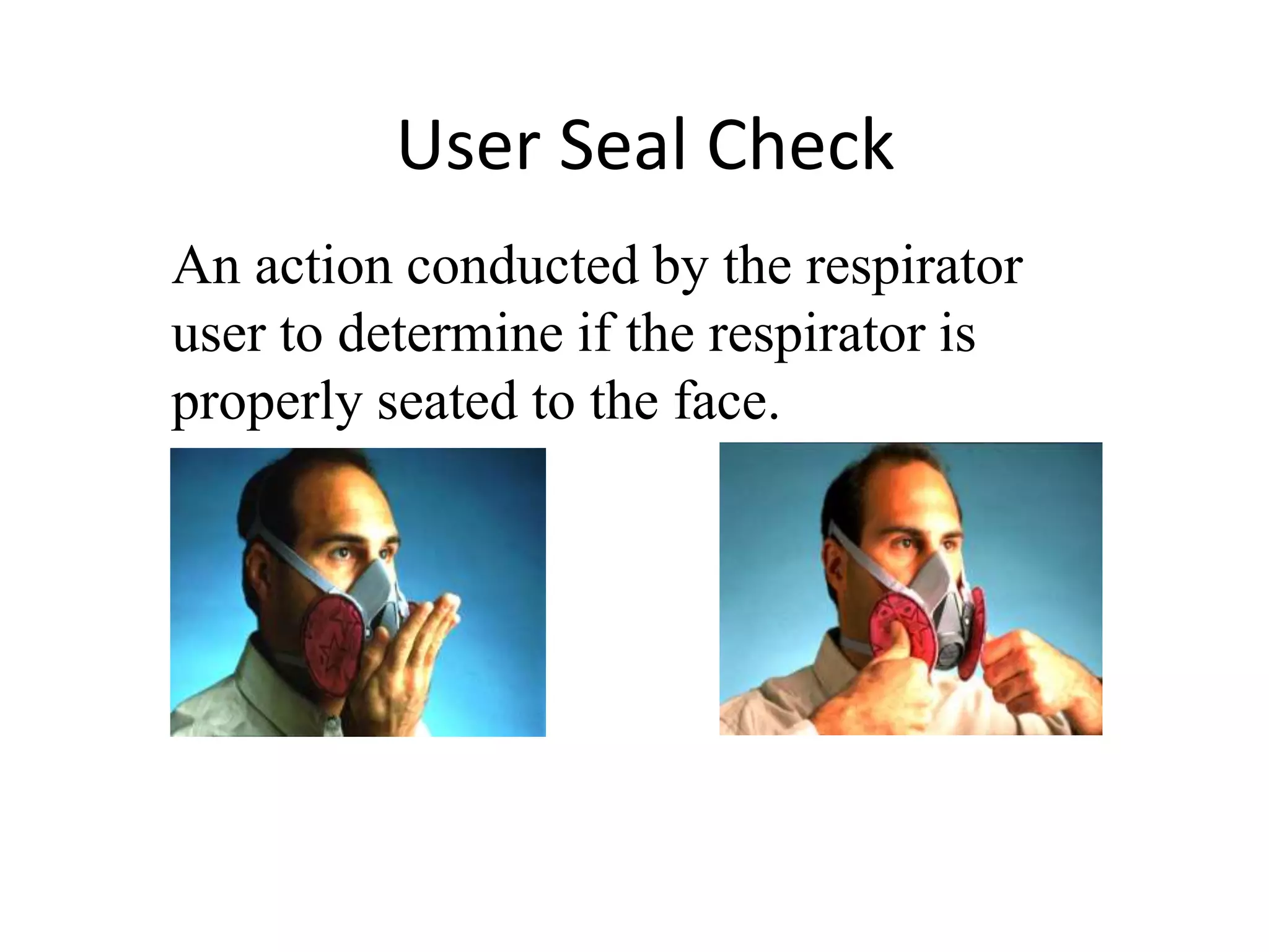 User Seal Check
An action conducted by the respirator
user to determine if the respirator is
properly seated to the face.
Positive Pressure
Check
Negative Pressure
Check
 