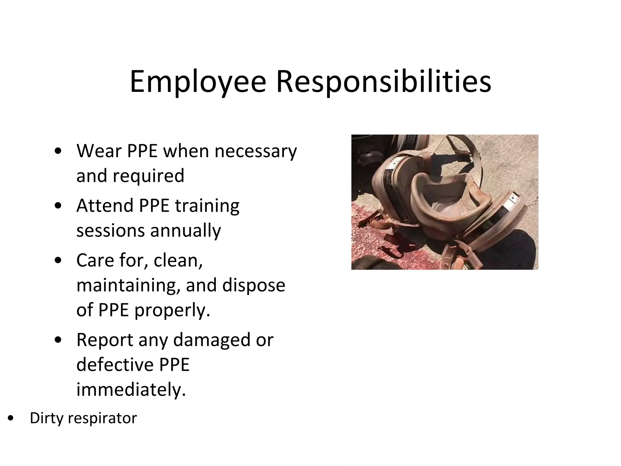 Employee Responsibilities
• Dirty respirator
• Wear PPE when necessary
and required
• Attend PPE training
sessions annually
• Care for, clean,
maintaining, and dispose
of PPE properly.
• Report any damaged or
defective PPE
immediately.
 