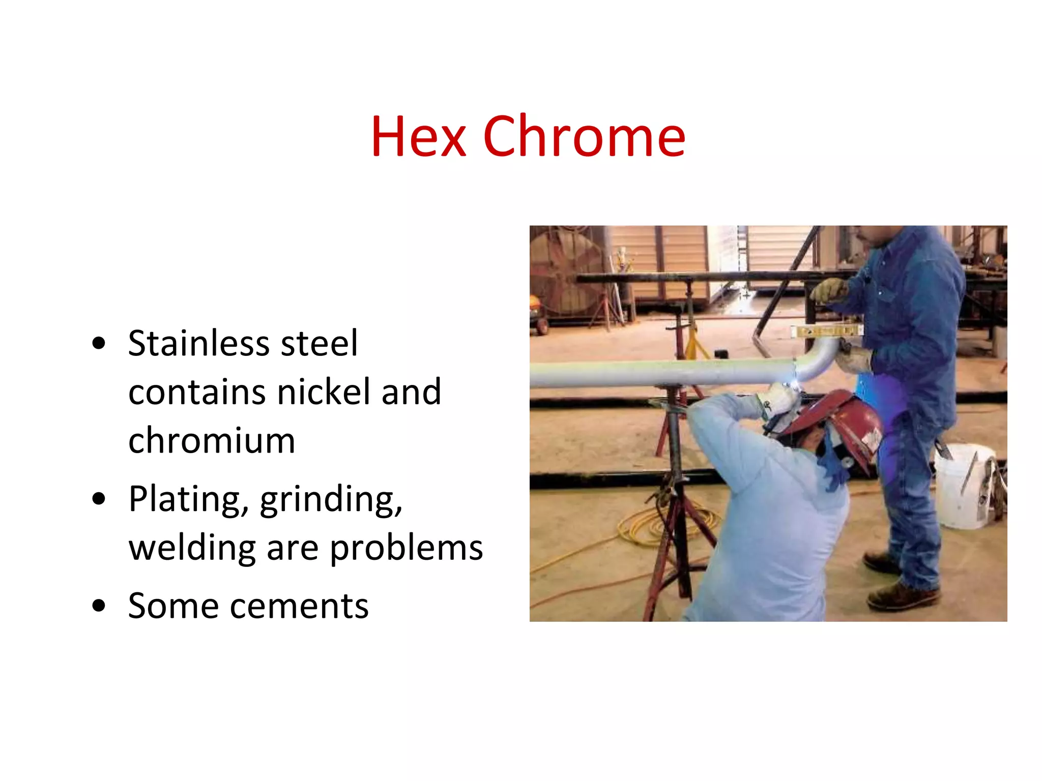 Hex Chrome
• Stainless steel
contains nickel and
chromium
• Plating, grinding,
welding are problems
• Some cements
 