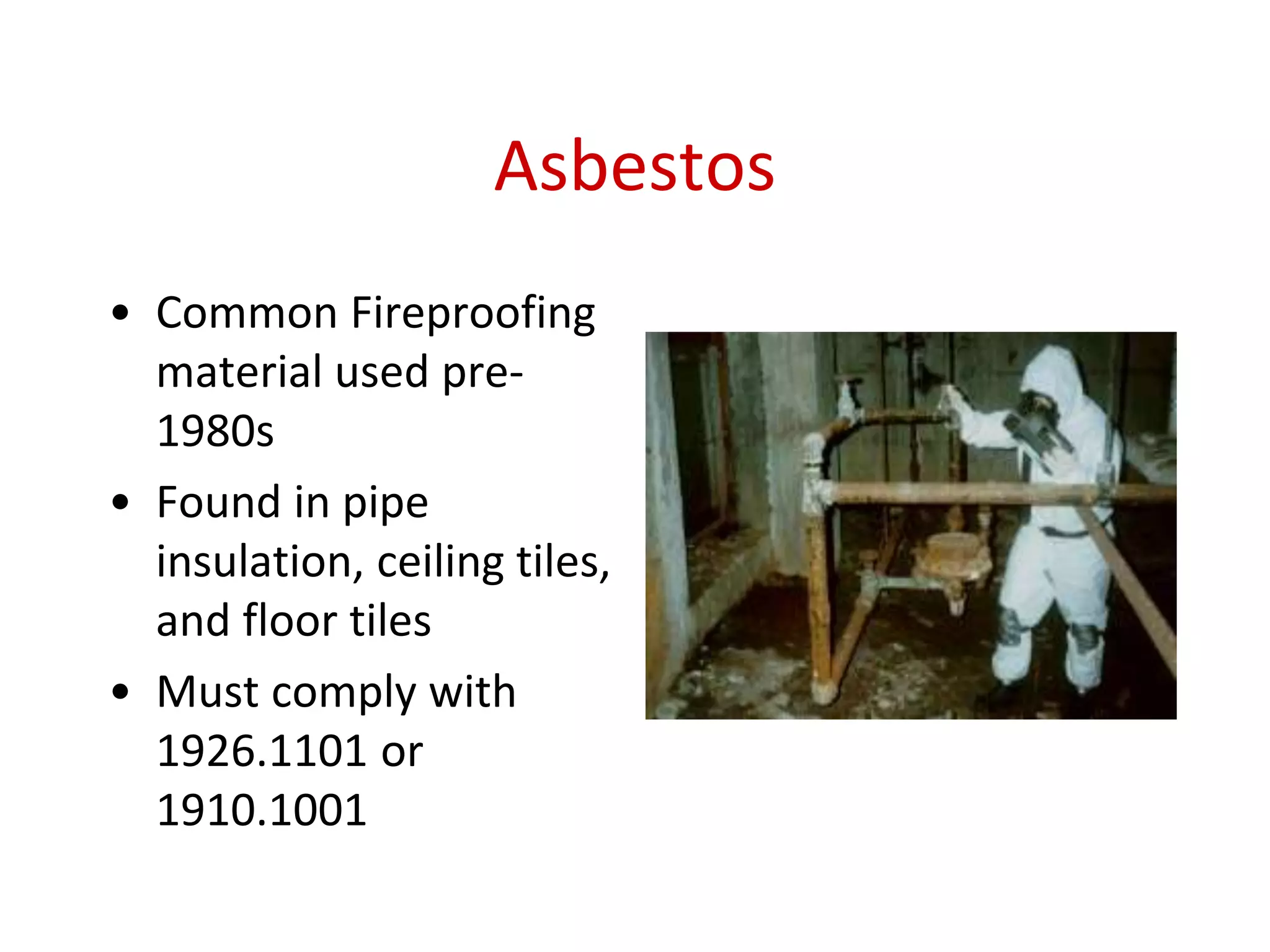 Asbestos
• Common Fireproofing
material used pre-
1980s
• Found in pipe
insulation, ceiling tiles,
and floor tiles
• Must comply with
1926.1101 or
1910.1001
 
