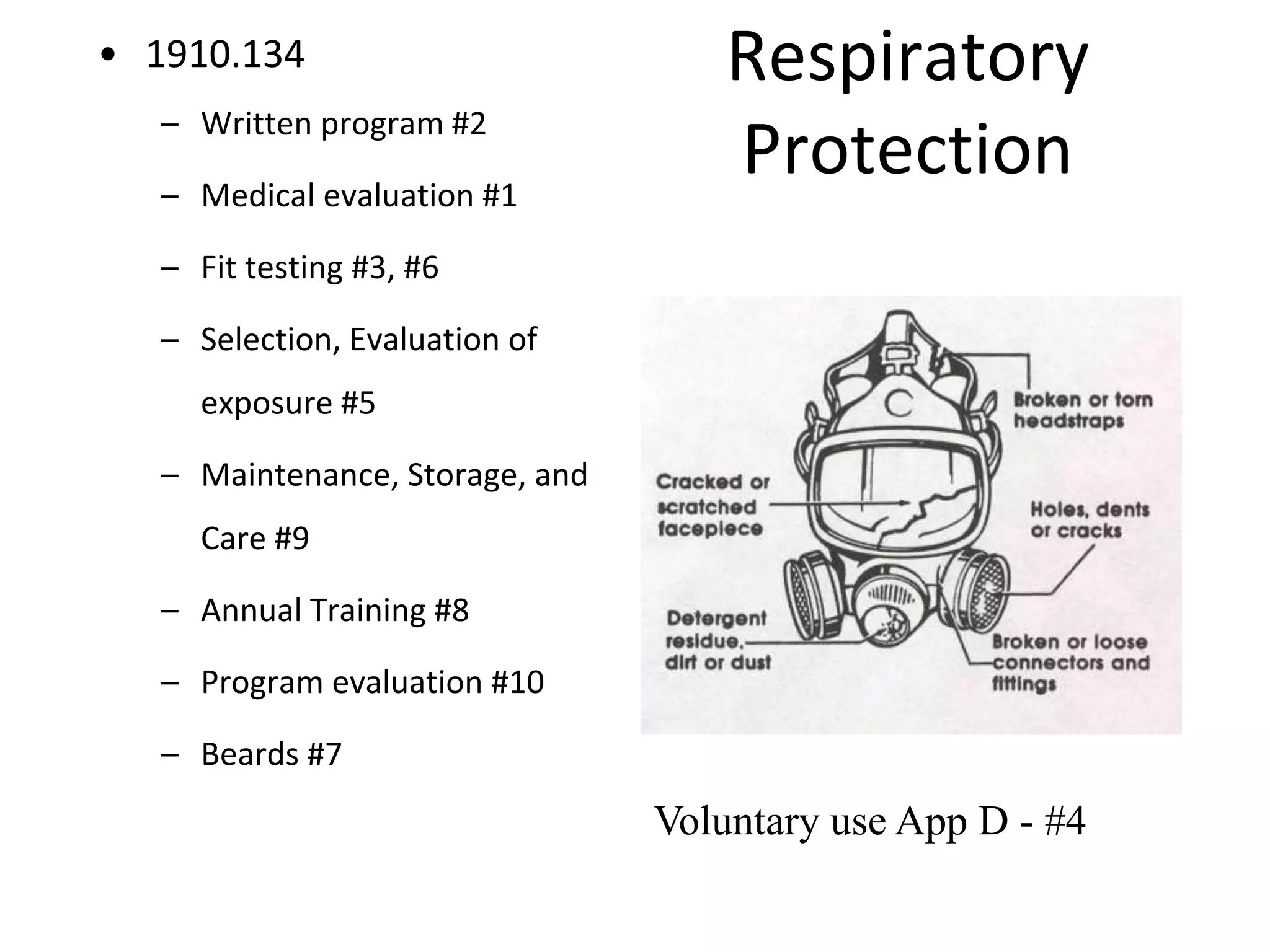 Respiratory
Protection
• 1910.134
– Written program #2
– Medical evaluation #1
– Fit testing #3, #6
– Selection, Evaluation of
exposure #5
– Maintenance, Storage, and
Care #9
– Annual Training #8
– Program evaluation #10
– Beards #7
Voluntary use App D - #4
 