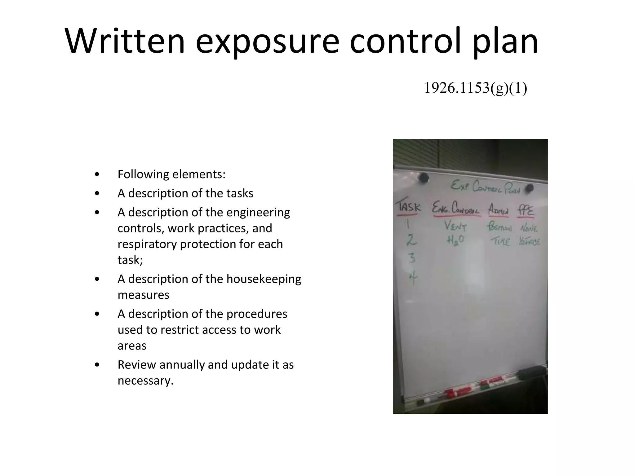 Written exposure control plan
• Following elements:
• A description of the tasks
• A description of the engineering
controls, work practices, and
respiratory protection for each
task;
• A description of the housekeeping
measures
• A description of the procedures
used to restrict access to work
areas
• Review annually and update it as
necessary.
1926.1153(g)(1)
 
