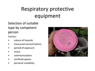 Respiratory protective
equipment
Selection of suitable
type by competent
person
Factors:
• nature of hazards
• measured concentrations
• period of exposure
• vision
• communications
• confined spaces
• personal suitability
 