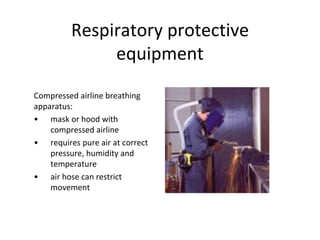 Respiratory protective
equipment
Compressed airline breathing
apparatus:
• mask or hood with
compressed airline
• requires pure air at correct
pressure, humidity and
temperature
• air hose can restrict
movement
 