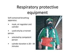 Respiratory protective
equipment
Self-contained breathing
apparatus:
• mask, air regulator and
cylinder
• used only by a trained
person
• selected by competent
person
• cylinder duration is 20 – 30
minutes
 