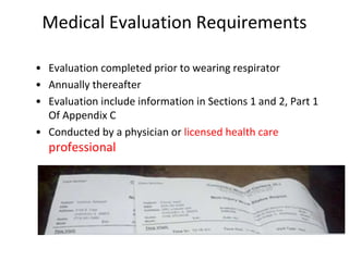 Medical Evaluation Requirements
• Evaluation completed prior to wearing respirator
• Annually thereafter
• Evaluation include information in Sections 1 and 2, Part 1
Of Appendix C
• Conducted by a physician or licensed health care
professional
 