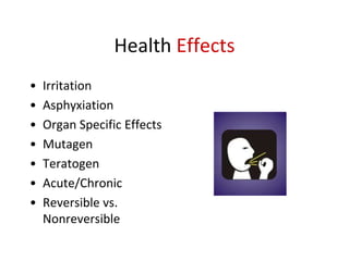 Health Effects
• Irritation
• Asphyxiation
• Organ Specific Effects
• Mutagen
• Teratogen
• Acute/Chronic
• Reversible vs.
Nonreversible
 