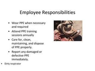 Employee Responsibilities
• Dirty respirator
• Wear PPE when necessary
and required
• Attend PPE training
sessions annually
• Care for, clean,
maintaining, and dispose
of PPE properly.
• Report any damaged or
defective PPE
immediately.
 