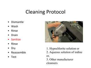 Cleaning Protocol
• Dismantle
• Wash
• Rinse
• Drain
• Sanitize
• Rinse
• Dry
• Reassemble
• Test
1. Hypochlorite solution or
2. Aqueous solution of iodine
or,
3. Other manufacturer
cleansers
 