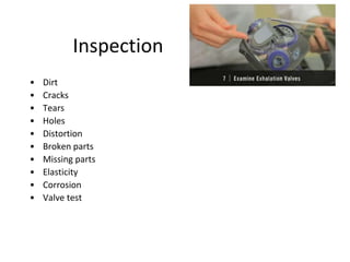 Inspection
• Dirt
• Cracks
• Tears
• Holes
• Distortion
• Broken parts
• Missing parts
• Elasticity
• Corrosion
• Valve test
 