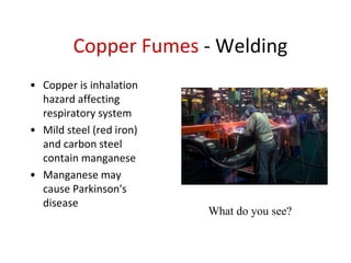 Copper Fumes - Welding
• Copper is inhalation
hazard affecting
respiratory system
• Mild steel (red iron)
and carbon steel
contain manganese
• Manganese may
cause Parkinson's
disease
What do you see?
 