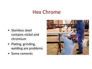 Hex Chrome
• Stainless steel
contains nickel and
chromium
• Plating, grinding,
welding are problems
• Some cements
 