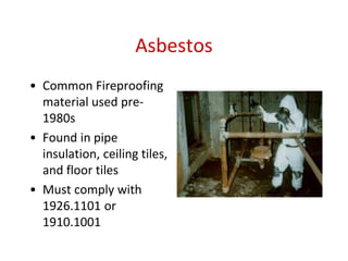 Asbestos
• Common Fireproofing
material used pre-
1980s
• Found in pipe
insulation, ceiling tiles,
and floor tiles
• Must comply with
1926.1101 or
1910.1001
 