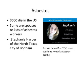 Asbestos
• 3000 die in the US
• Some are spouses
or kids of asbestos
workers
• Stephanie Harper
of the North Texas
city of Bonham Action Item #2 – CDC must
continue to track asbestos
deaths.
 
