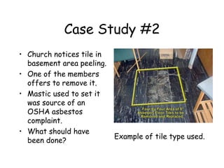 Case Study #2
• Church notices tile in
basement area peeling.
• One of the members
offers to remove it.
• Mastic used to set it
was source of an
OSHA asbestos
complaint.
• What should have
been done?
Example of tile type used.
 