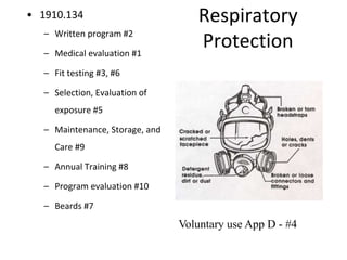 Respiratory
Protection
• 1910.134
– Written program #2
– Medical evaluation #1
– Fit testing #3, #6
– Selection, Evaluation of
exposure #5
– Maintenance, Storage, and
Care #9
– Annual Training #8
– Program evaluation #10
– Beards #7
Voluntary use App D - #4
 