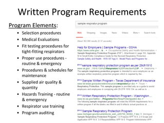 Written Program Requirements
Program Elements:
• Selection procedures
• Medical Evaluations
• Fit testing procedures for
tight-fitting respirators
• Proper use procedures -
routine & emergency
• Procedures & schedules for
maintenance
• Supplied air quality &
quantity
• Hazards Training - routine
& emergency
• Respirator use training
• Program auditing
 