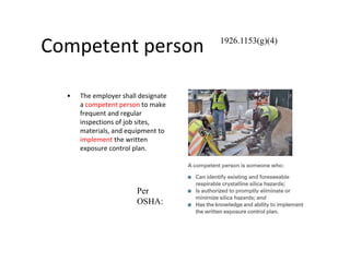 Competent person
• The employer shall designate
a competent person to make
frequent and regular
inspections of job sites,
materials, and equipment to
implement the written
exposure control plan.
1926.1153(g)(4)
Per
OSHA:
 