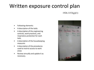 Written exposure control plan
• Following elements:
• A description of the tasks
• A description of the engineering
controls, work practices, and
respiratory protection for each
task;
• A description of the housekeeping
measures
• A description of the procedures
used to restrict access to work
areas
• Review annually and update it as
necessary.
1926.1153(g)(1)
 