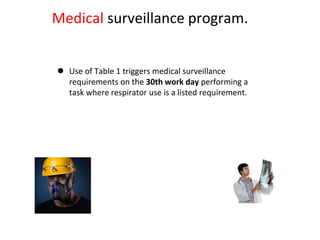 Medical surveillance program.
 Use of Table 1 triggers medical surveillance
requirements on the 30th work day performing a
task where respirator use is a listed requirement.
 