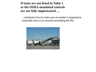 … contractor has to make sure no worker is exposed to
respirable silica in an amount exceeding the PEL.
If tasks are not listed in Table 1
or the OSHA-mandated controls
are not fully implemented …
 