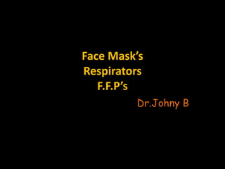 Face Mask’s
Respirators
F.F.P’s
Dr.Johny B
 