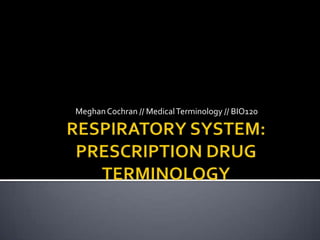RESPIRATORY SYSTEM: PRESCRIPTION DRUG TERMINOLOGY Meghan Cochran // Medical Terminology // BIO120 