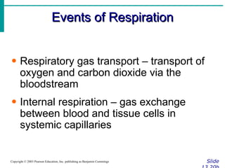 Events of Respiration Slide 13.20b Copyright © 2003 Pearson Education, Inc. publishing as Benjamin Cummings Respiratory gas transport – transport of oxygen and carbon dioxide via the bloodstream Internal respiration – gas exchange between blood and tissue cells in systemic capillaries 