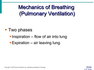 Mechanics of Breathing  (Pulmonary Ventilation) Slide 13.21b Copyright © 2003 Pearson Education, Inc. publishing as Benjamin Cummings Two phases Inspiration – flow of air into lung Expiration – air leaving lung 