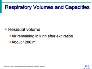 Respiratory Volumes and Capacities Slide 13.27b Copyright © 2003 Pearson Education, Inc. publishing as Benjamin Cummings Residual volume Air remaining in lung after expiration About 1200 ml 