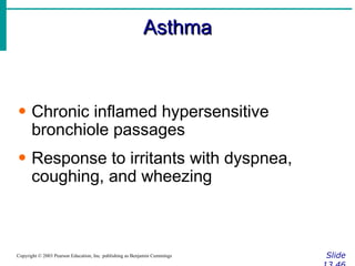 Asthma Slide 13.46 Copyright © 2003 Pearson Education, Inc. publishing as Benjamin Cummings Chronic inflamed hypersensitive bronchiole passages Response to irritants with dyspnea, coughing, and wheezing 