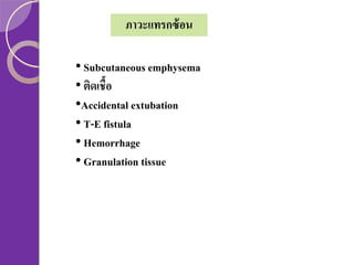 ภาวะแทรกซ้ อน
• Subcutaneous emphysema
• ติดเชื้อ
•Accidental extubation
• T-E fistula
• Hemorrhage
• Granulation tissue

 