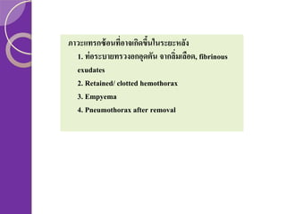ภาวะแทรกซ้ อนที่อาจเกิดขึนในระยะหลัง
้
1. ท่ อระบายทรวงอกอุดตัน จากลิมเลือด, fibrinous
่
exudates
2. Retained/ clotted hemothorax
3. Empyema
4. Pneumothorax after removal

 