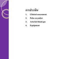 การประเมิน
1.
2.
3.
4.

Clinical assessment
Pulse oxymiter
Arterial blood gas
Equipment

 