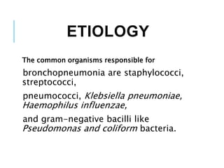 ETIOLOGY
The common organisms responsible for
bronchopneumonia are staphylococci,
streptococci,
pneumococci, Klebsiella pneumoniae,
Haemophilus influenzae,
and gram-negative bacilli like
Pseudomonas and coliform bacteria.
 