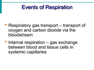 Events of Respiration
Events of Respiration
 Respiratory gas transport – transport of
oxygen and carbon dioxide via the
bloodstream
 Internal respiration – gas exchange
between blood and tissue cells in
systemic capillaries
 