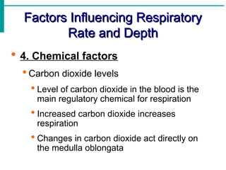 Factors Influencing Respiratory
Factors Influencing Respiratory
Rate and Depth
Rate and Depth
 4. Chemical factors
 Carbon dioxide levels
 Level of carbon dioxide in the blood is the
main regulatory chemical for respiration
 Increased carbon dioxide increases
respiration
 Changes in carbon dioxide act directly on
the medulla oblongata
 