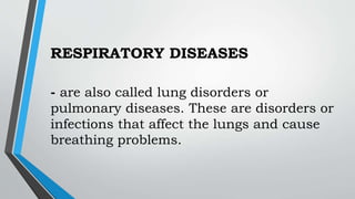 RESPIRATORY DISEASES
- are also called lung disorders or
pulmonary diseases. These are disorders or
infections that affect the lungs and cause
breathing problems.
 