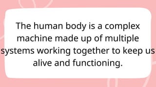 The human body is a complex
machine made up of multiple
systems working together to keep us
alive and functioning.
 