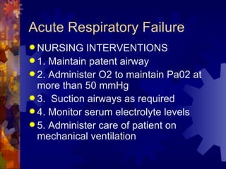 Acute Respiratory Failure  NURSING INTERVENTIONS 1. Maintain patent airway  2. Administer O2 to maintain Pa02 at more than 50 mmHg 3.  Suction airways as required 4. Monitor serum electrolyte levels 5. Administer care of patient on mechanical ventilation 