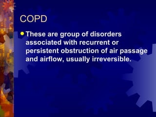 COPD These are group of disorders associated with recurrent or persistent obstruction of air passage and airflow, usually irreversible.  