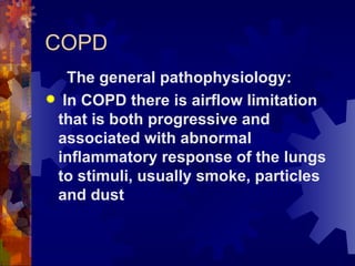 COPD The general pathophysiology: In COPD there is airflow limitation that is both progressive and associated with abnormal inflammatory response of the lungs to stimuli, usually smoke, particles and dust   